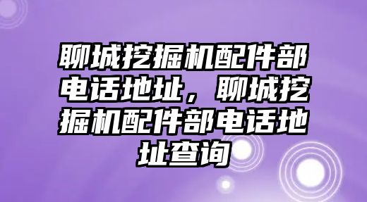 聊城挖掘機(jī)配件部電話地址，聊城挖掘機(jī)配件部電話地址查詢