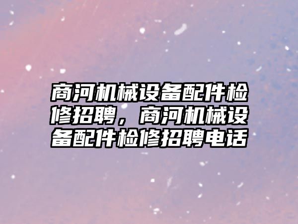 商河機(jī)械設(shè)備配件檢修招聘，商河機(jī)械設(shè)備配件檢修招聘電話