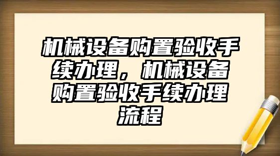 機(jī)械設(shè)備購(gòu)置驗(yàn)收手續(xù)辦理，機(jī)械設(shè)備購(gòu)置驗(yàn)收手續(xù)辦理流程