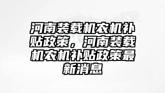 河南裝載機農(nóng)機補貼政策，河南裝載機農(nóng)機補貼政策最新消息