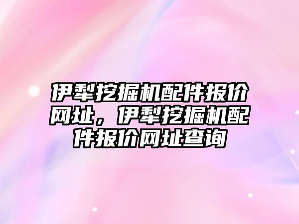 伊犁挖掘機配件報價網(wǎng)址，伊犁挖掘機配件報價網(wǎng)址查詢