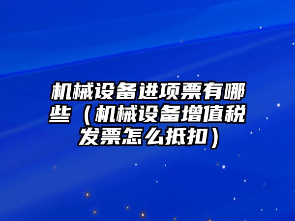 機械設(shè)備進項票有哪些（機械設(shè)備增值稅發(fā)票怎么抵扣）