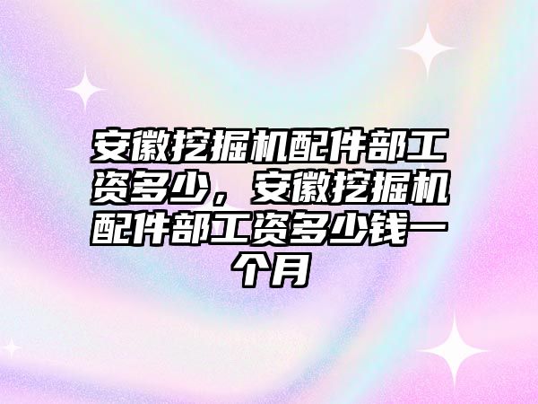 安徽挖掘機(jī)配件部工資多少，安徽挖掘機(jī)配件部工資多少錢一個(gè)月