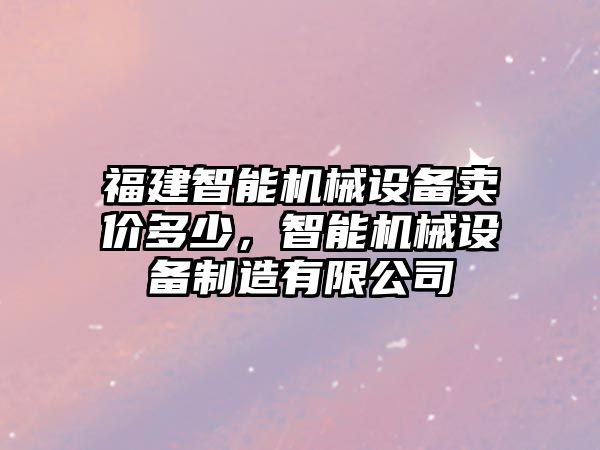 福建智能機(jī)械設(shè)備賣(mài)價(jià)多少，智能機(jī)械設(shè)備制造有限公司