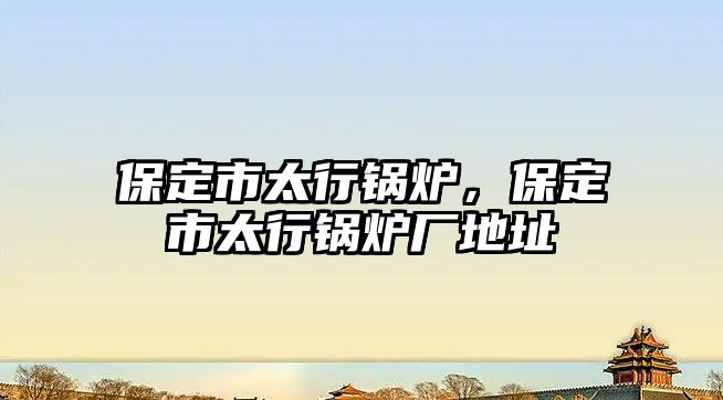 保定市太行鍋爐，保定市太行鍋爐廠地址