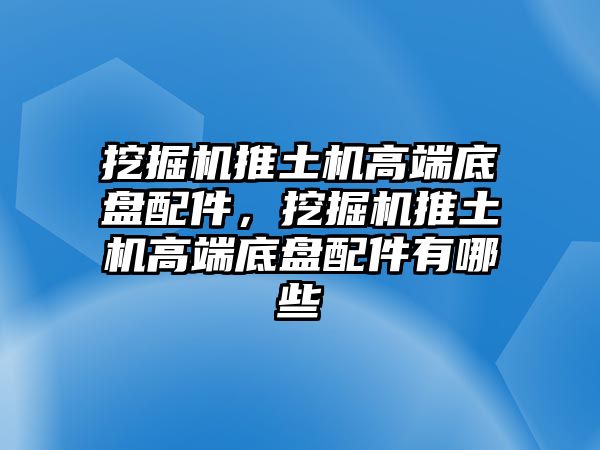 挖掘機(jī)推土機(jī)高端底盤配件，挖掘機(jī)推土機(jī)高端底盤配件有哪些