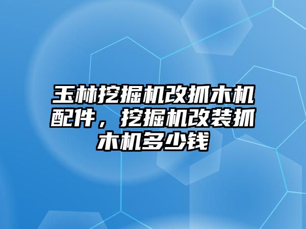 玉林挖掘機(jī)改抓木機(jī)配件，挖掘機(jī)改裝抓木機(jī)多少錢