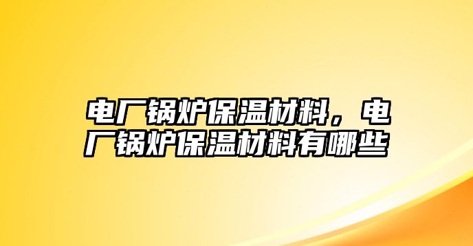 電廠鍋爐保溫材料，電廠鍋爐保溫材料有哪些