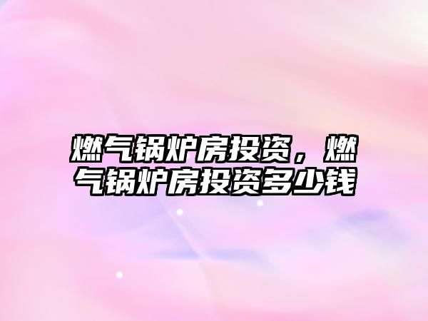 燃?xì)忮仩t房投資，燃?xì)忮仩t房投資多少錢