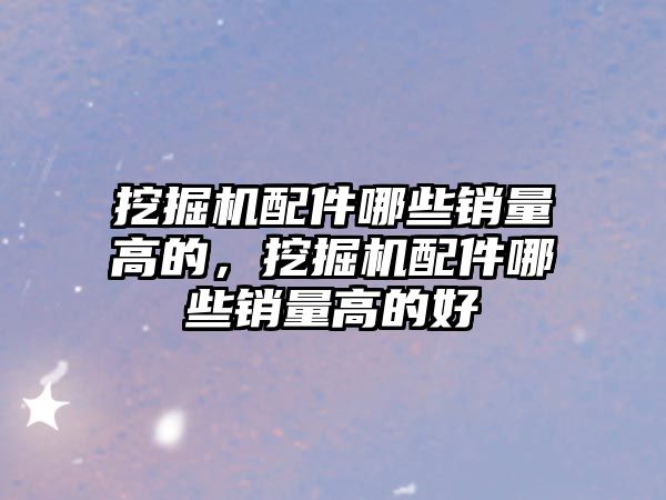 挖掘機配件哪些銷量高的，挖掘機配件哪些銷量高的好