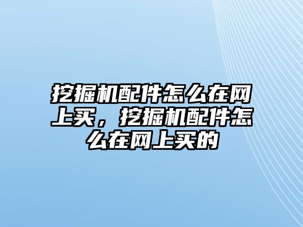 挖掘機配件怎么在網(wǎng)上買，挖掘機配件怎么在網(wǎng)上買的