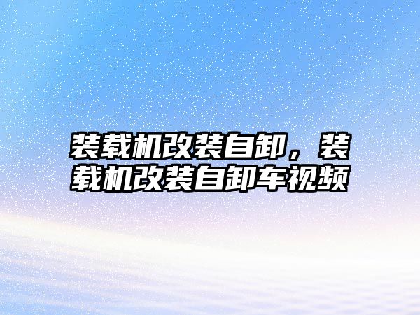 裝載機改裝自卸，裝載機改裝自卸車視頻