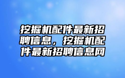 挖掘機(jī)配件最新招聘信息，挖掘機(jī)配件最新招聘信息網(wǎng)