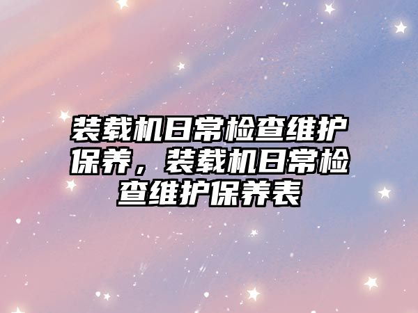 裝載機日常檢查維護保養(yǎng)，裝載機日常檢查維護保養(yǎng)表