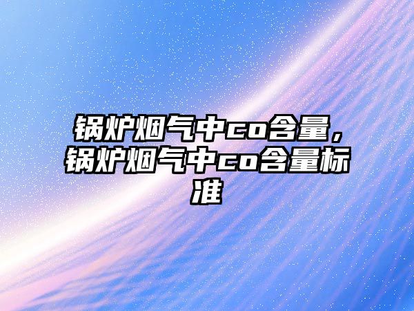 鍋爐煙氣中co含量，鍋爐煙氣中co含量標(biāo)準(zhǔn)