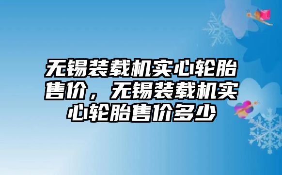 無(wú)錫裝載機(jī)實(shí)心輪胎售價(jià)，無(wú)錫裝載機(jī)實(shí)心輪胎售價(jià)多少