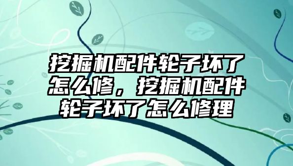 挖掘機(jī)配件輪子壞了怎么修，挖掘機(jī)配件輪子壞了怎么修理