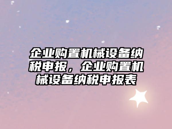 企業(yè)購(gòu)置機(jī)械設(shè)備納稅申報(bào)，企業(yè)購(gòu)置機(jī)械設(shè)備納稅申報(bào)表