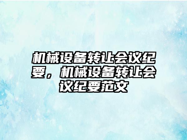 機械設(shè)備轉(zhuǎn)讓會議紀要，機械設(shè)備轉(zhuǎn)讓會議紀要范文