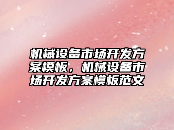 機械設(shè)備市場開發(fā)方案模板，機械設(shè)備市場開發(fā)方案模板范文