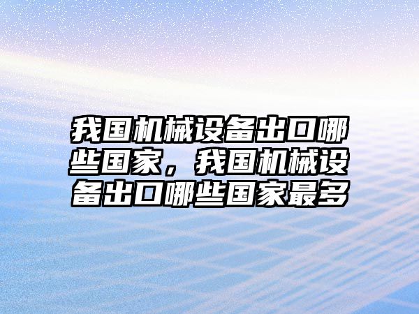 我國機械設備出口哪些國家，我國機械設備出口哪些國家最多