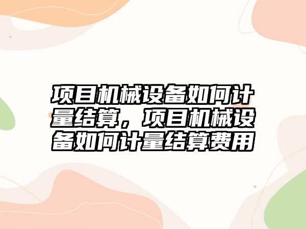 項目機械設(shè)備如何計量結(jié)算，項目機械設(shè)備如何計量結(jié)算費用