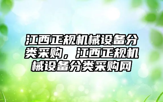 江西正規(guī)機(jī)械設(shè)備分類采購，江西正規(guī)機(jī)械設(shè)備分類采購網(wǎng)