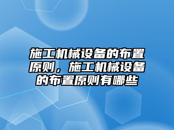 施工機械設(shè)備的布置原則，施工機械設(shè)備的布置原則有哪些