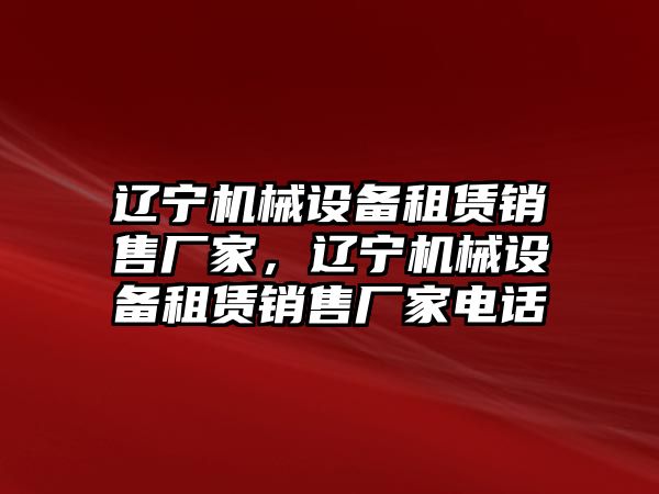 遼寧機械設(shè)備租賃銷售廠家，遼寧機械設(shè)備租賃銷售廠家電話