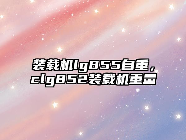 裝載機lg855自重，clg852裝載機重量