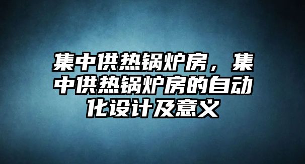 集中供熱鍋爐房，集中供熱鍋爐房的自動(dòng)化設(shè)計(jì)及意義