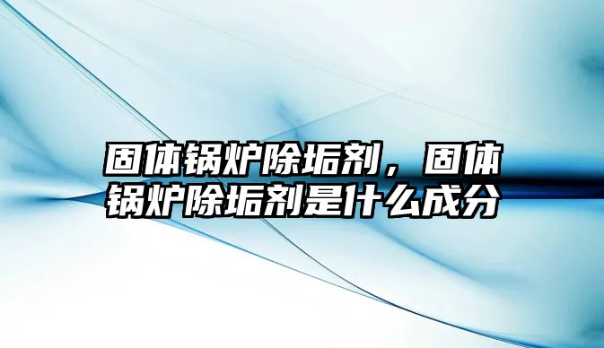 固體鍋爐除垢劑，固體鍋爐除垢劑是什么成分