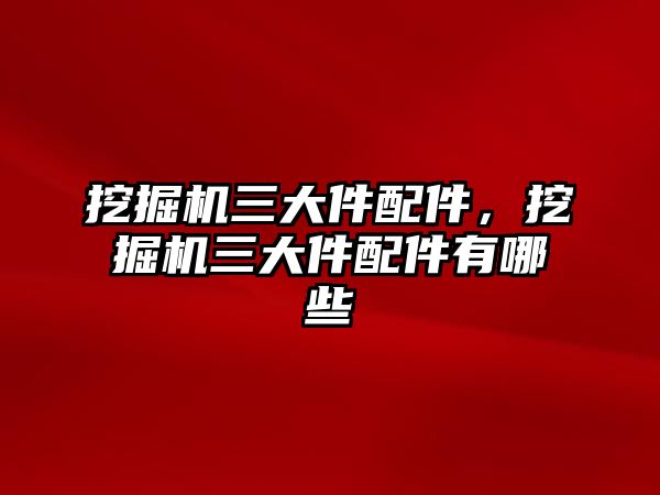 挖掘機三大件配件，挖掘機三大件配件有哪些