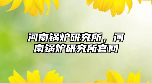 河南鍋爐研究所，河南鍋爐研究所官網(wǎng)