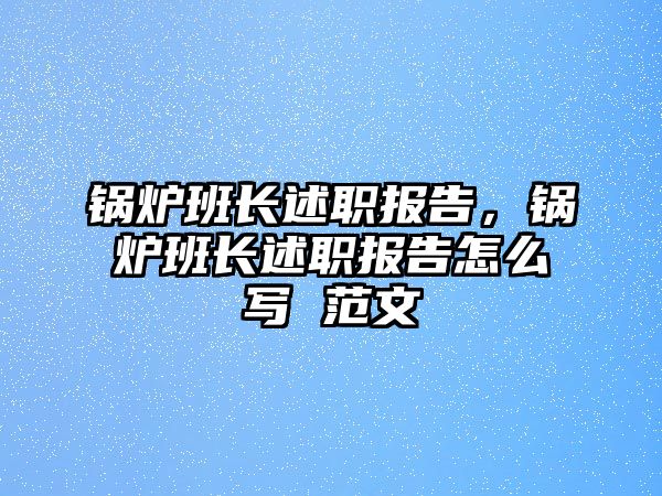 鍋爐班長述職報(bào)告，鍋爐班長述職報(bào)告怎么寫 范文