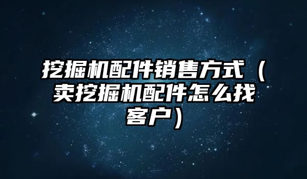 挖掘機(jī)配件銷售方式（賣挖掘機(jī)配件怎么找客戶）