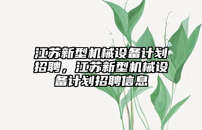 江蘇新型機(jī)械設(shè)備計(jì)劃招聘，江蘇新型機(jī)械設(shè)備計(jì)劃招聘信息