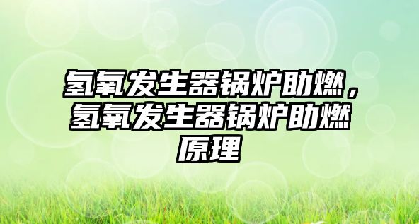 氫氧發(fā)生器鍋爐助燃，氫氧發(fā)生器鍋爐助燃原理