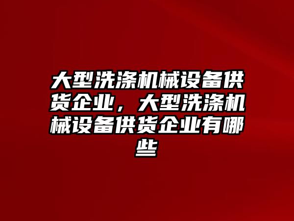 大型洗滌機械設(shè)備供貨企業(yè)，大型洗滌機械設(shè)備供貨企業(yè)有哪些