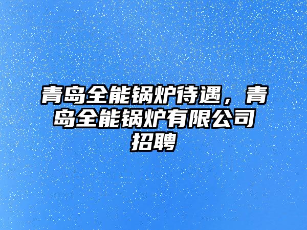 青島全能鍋爐待遇，青島全能鍋爐有限公司招聘