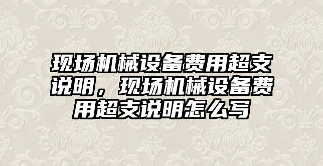 現(xiàn)場機械設(shè)備費用超支說明，現(xiàn)場機械設(shè)備費用超支說明怎么寫