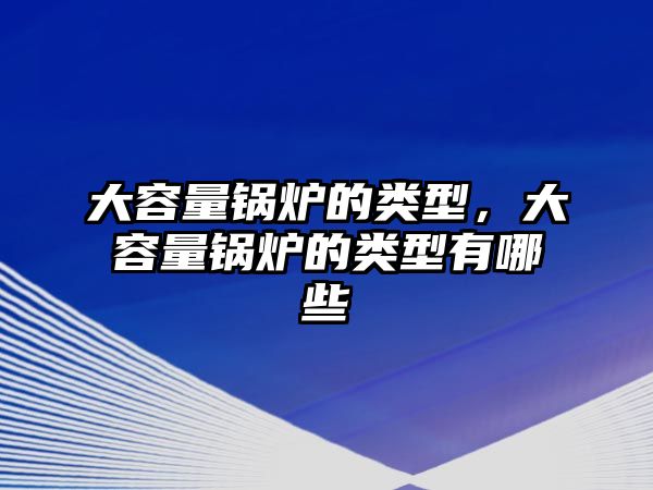 大容量鍋爐的類型，大容量鍋爐的類型有哪些