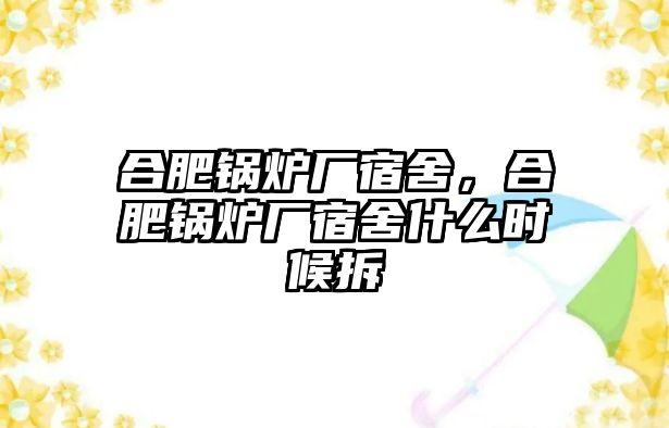 合肥鍋爐廠宿舍，合肥鍋爐廠宿舍什么時候拆