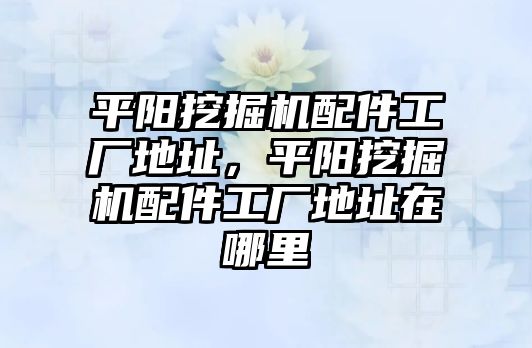 平陽(yáng)挖掘機(jī)配件工廠地址，平陽(yáng)挖掘機(jī)配件工廠地址在哪里