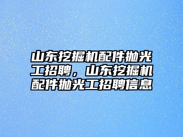 山東挖掘機(jī)配件拋光工招聘，山東挖掘機(jī)配件拋光工招聘信息