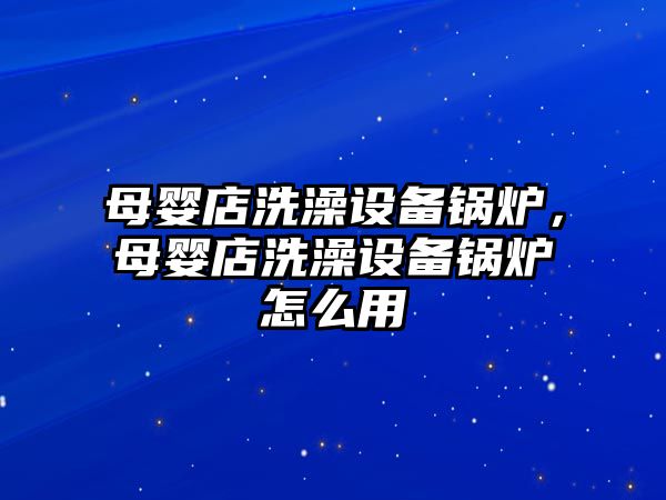 母嬰店洗澡設(shè)備鍋爐，母嬰店洗澡設(shè)備鍋爐怎么用