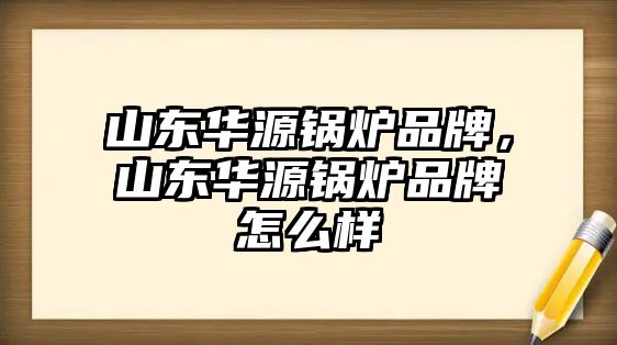 山東華源鍋爐品牌，山東華源鍋爐品牌怎么樣