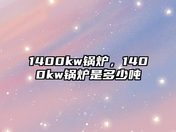 1400kw鍋爐，1400kw鍋爐是多少噸