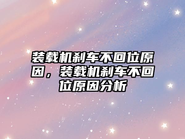 裝載機剎車不回位原因，裝載機剎車不回位原因分析