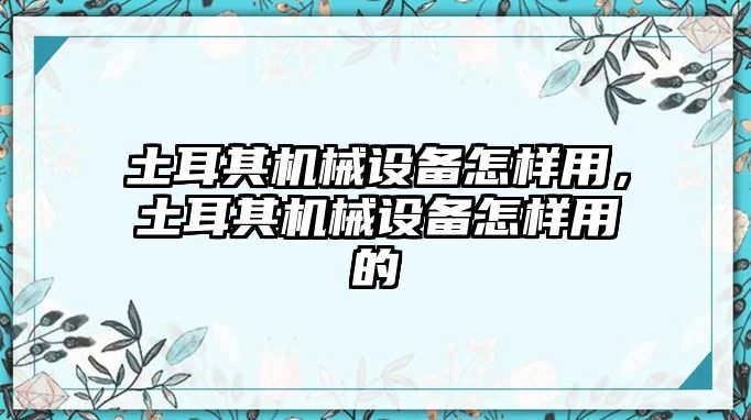 土耳其機械設(shè)備怎樣用，土耳其機械設(shè)備怎樣用的